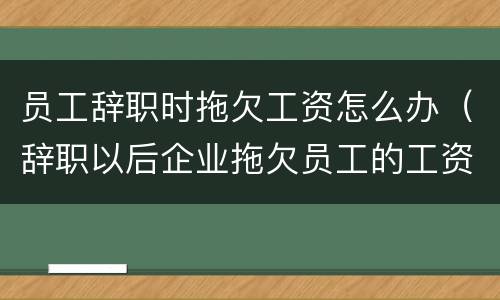 员工辞职时拖欠工资怎么办（辞职以后企业拖欠员工的工资如何处理）