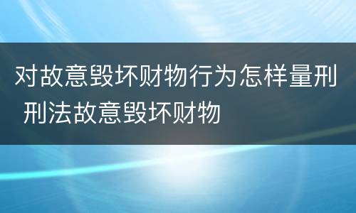 对故意毁坏财物行为怎样量刑 刑法故意毁坏财物