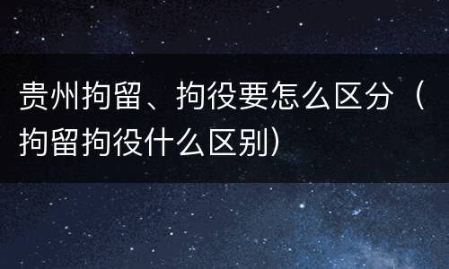 贵州拘留、拘役要怎么区分（拘留拘役什么区别）