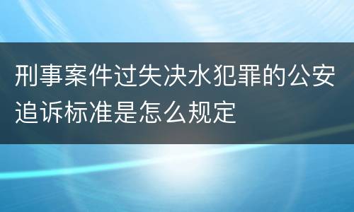 刑事案件过失决水犯罪的公安追诉标准是怎么规定