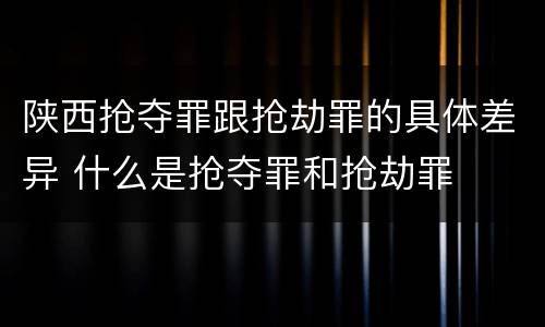 陕西抢夺罪跟抢劫罪的具体差异 什么是抢夺罪和抢劫罪