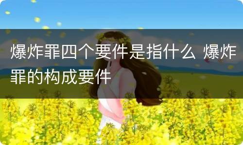 爆炸罪四个要件是指什么 爆炸罪的构成要件