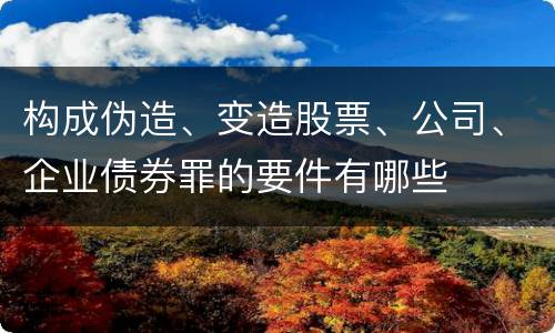 构成伪造、变造股票、公司、企业债券罪的要件有哪些