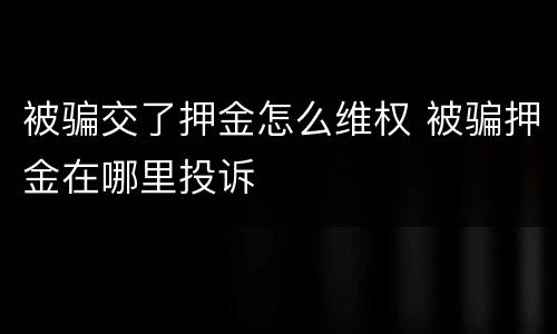 被骗交了押金怎么维权 被骗押金在哪里投诉