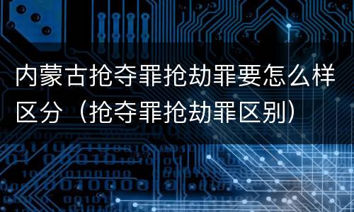 内蒙古抢夺罪抢劫罪要怎么样区分（抢夺罪抢劫罪区别）