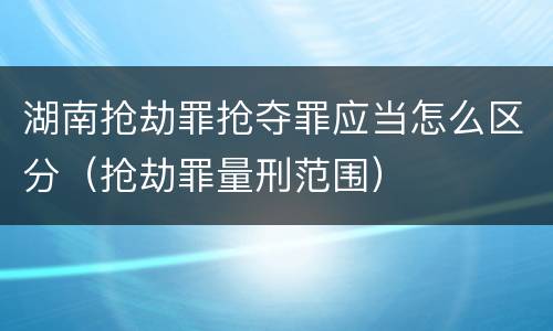 湖南抢劫罪抢夺罪应当怎么区分（抢劫罪量刑范围）