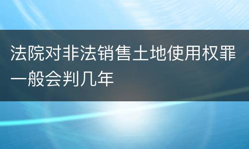 法院对非法销售土地使用权罪一般会判几年