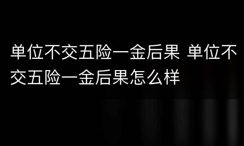单位不交五险一金后果 单位不交五险一金后果怎么样