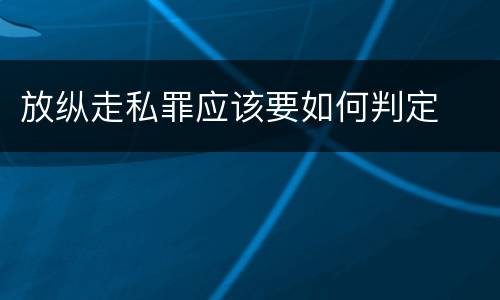 放纵走私罪应该要如何判定