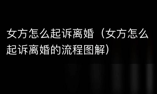 女方怎么起诉离婚（女方怎么起诉离婚的流程图解）