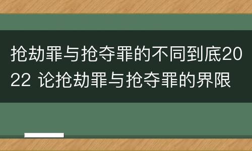 抢劫罪与抢夺罪的不同到底2022 论抢劫罪与抢夺罪的界限