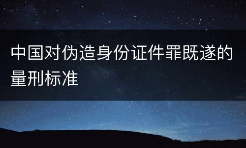 中国对伪造身份证件罪既遂的量刑标准