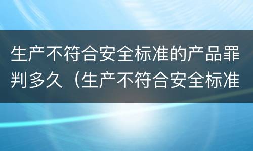 生产不符合安全标准的产品罪判多久（生产不符合安全标准的产品罪判多久）