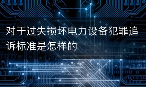 对于过失损坏电力设备犯罪追诉标准是怎样的
