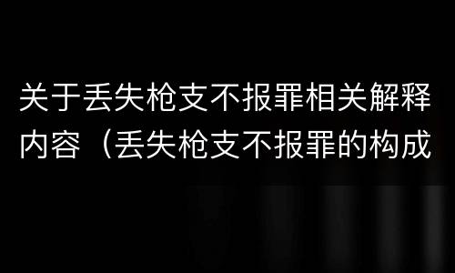 关于丢失枪支不报罪相关解释内容（丢失枪支不报罪的构成要件）