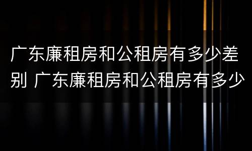 广东廉租房和公租房有多少差别 广东廉租房和公租房有多少差别大