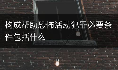 构成帮助恐怖活动犯罪必要条件包括什么