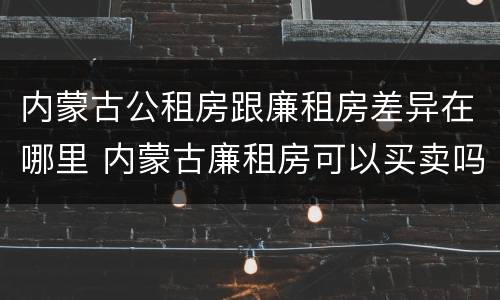 内蒙古公租房跟廉租房差异在哪里 内蒙古廉租房可以买卖吗