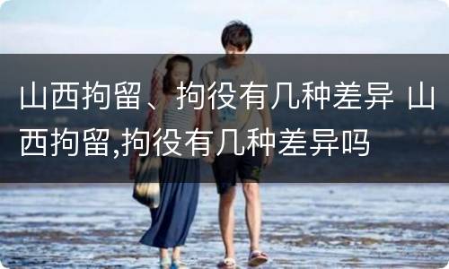 山西拘留、拘役有几种差异 山西拘留,拘役有几种差异吗