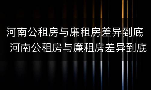河南公租房与廉租房差异到底 河南公租房与廉租房差异到底多大