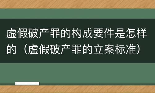 虚假破产罪的构成要件是怎样的（虚假破产罪的立案标准）