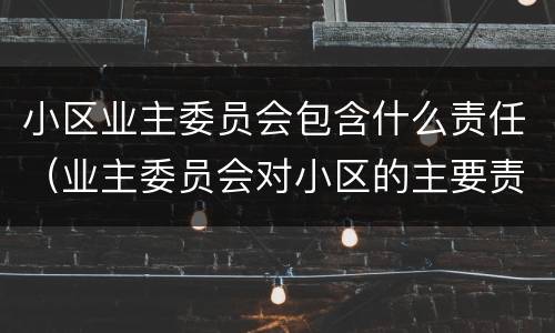 小区业主委员会包含什么责任（业主委员会对小区的主要责任）