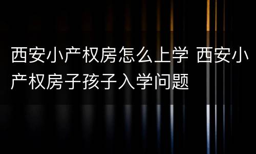 西安小产权房怎么上学 西安小产权房子孩子入学问题