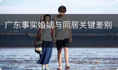 广东事实婚姻与同居关键差别