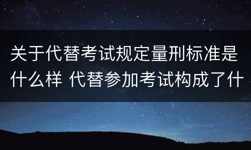 关于代替考试规定量刑标准是什么样 代替参加考试构成了什么犯罪