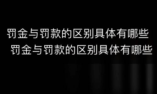 罚金与罚款的区别具体有哪些 罚金与罚款的区别具体有哪些呢