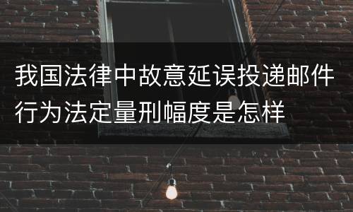 我国法律中故意延误投递邮件行为法定量刑幅度是怎样