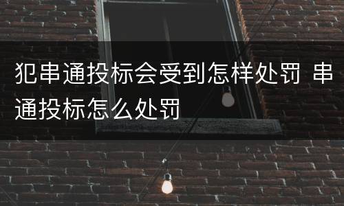 犯串通投标会受到怎样处罚 串通投标怎么处罚