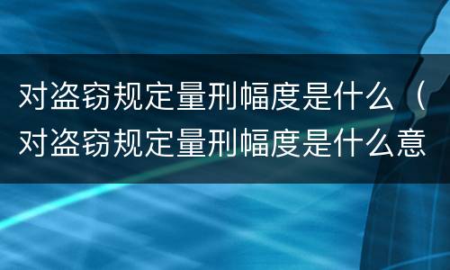 对盗窃规定量刑幅度是什么（对盗窃规定量刑幅度是什么意思）