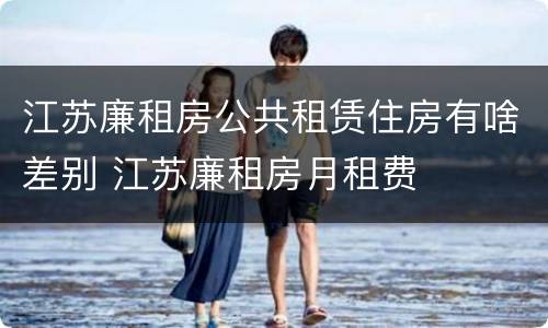 江苏廉租房公共租赁住房有啥差别 江苏廉租房月租费