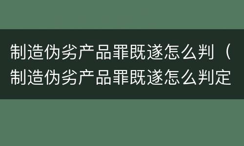 制造伪劣产品罪既遂怎么判（制造伪劣产品罪既遂怎么判定）