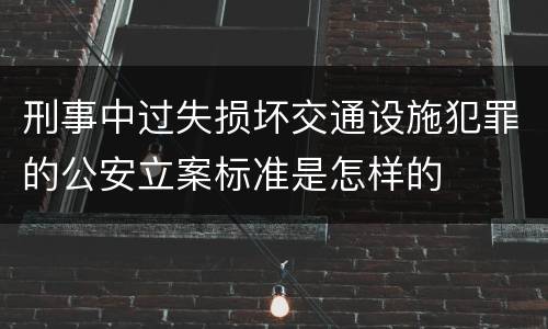 刑事中过失损坏交通设施犯罪的公安立案标准是怎样的