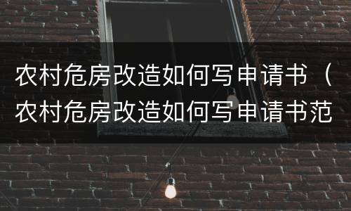 农村危房改造如何写申请书（农村危房改造如何写申请书范文）