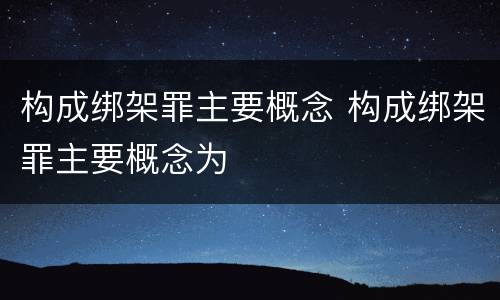 构成绑架罪主要概念 构成绑架罪主要概念为