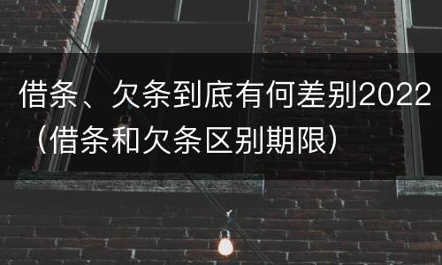 借条、欠条到底有何差别2022（借条和欠条区别期限）