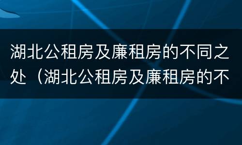 湖北公租房及廉租房的不同之处（湖北公租房及廉租房的不同之处有哪些）