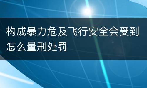 构成暴力危及飞行安全会受到怎么量刑处罚