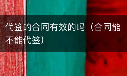 代签的合同有效的吗（合同能不能代签）