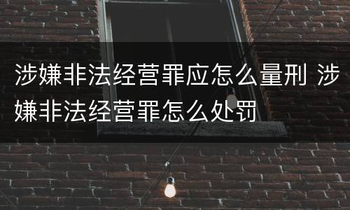 涉嫌非法经营罪应怎么量刑 涉嫌非法经营罪怎么处罚