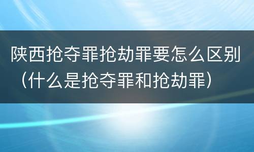 陕西抢夺罪抢劫罪要怎么区别（什么是抢夺罪和抢劫罪）