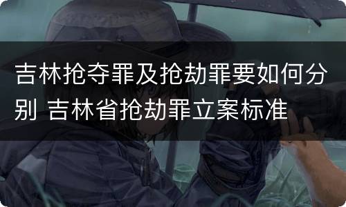 吉林抢夺罪及抢劫罪要如何分别 吉林省抢劫罪立案标准