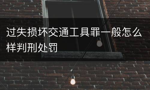 过失损坏交通工具罪一般怎么样判刑处罚