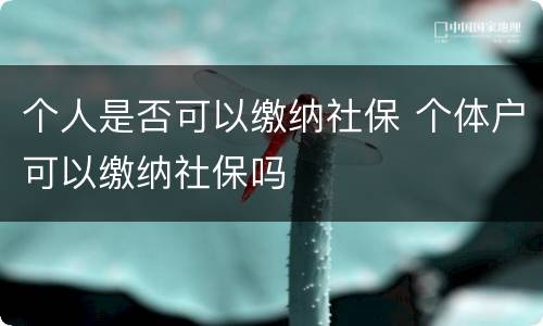 个人是否可以缴纳社保 个体户可以缴纳社保吗