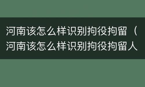 河南该怎么样识别拘役拘留（河南该怎么样识别拘役拘留人员）