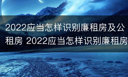 2022应当怎样识别廉租房及公租房 2022应当怎样识别廉租房及公租房的真假