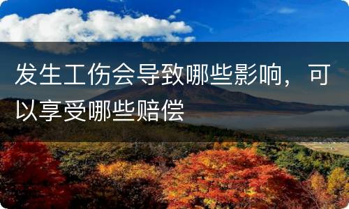 发生工伤会导致哪些影响，可以享受哪些赔偿